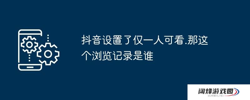 抖音设置了仅一人可看.那这个浏览记录是谁