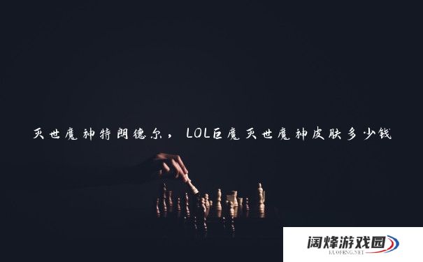 灭世魔神特朗德尔，LOL巨魔灭世魔神皮肤多少钱