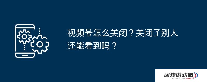 视频号怎么关闭？关闭了别人还能看到吗？