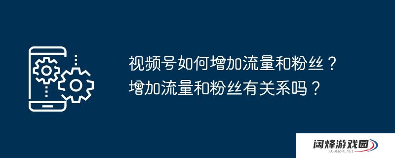 视频号如何增加流量和粉丝？增加流量和粉丝有关系吗？